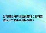 公司銀行開戶流程及材料（公司去銀行開戶的基本資料步驟）
