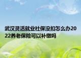 武漢靈活就業(yè)社保沒扣怎么辦2022養(yǎng)老保險可以補繳嗎