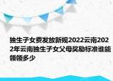 獨生子女費發(fā)放新規(guī)2022云南2022年云南獨生子女父母獎勵標準誰能領(lǐng)領(lǐng)多少