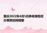 重慶2022年4月5月養(yǎng)老保險(xiǎn)經(jīng)辦繳費(fèi)時(shí)間調(diào)整