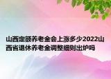 山西定額養(yǎng)老金會(huì)上漲多少2022山西省退休養(yǎng)老金調(diào)整細(xì)則出爐嗎