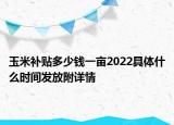 玉米補貼多少錢一畝2022具體什么時間發(fā)放附詳情