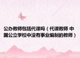 公辦教師包括代課嗎（代課教師 中國(guó)公立學(xué)校中沒有事業(yè)編制的教師）