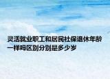 靈活就業(yè)職工和居民社保退休年齡一樣嗎區(qū)別分別是多少歲