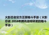 火影忍者官方正版格斗手游（火影忍者 2016年騰訊游戲研發(fā)的格斗手游）