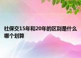 社保交15年和20年的區(qū)別是什么哪個劃算