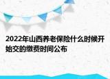 2022年山西養(yǎng)老保險(xiǎn)什么時候開始交的繳費(fèi)時間公布