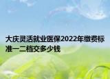 大慶靈活就業(yè)醫(yī)保2022年繳費(fèi)標(biāo)準(zhǔn)一二檔交多少錢