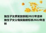 獨(dú)生子女費(fèi)發(fā)放新規(guī)2022年吉林 獨(dú)生子女父母獎(jiǎng)勵(lì)新標(biāo)準(zhǔn)2022年吉林