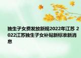 獨生子女費發(fā)放新規(guī)2022年江蘇 2022江蘇獨生子女補貼新標準新消息