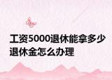 工資5000退休能拿多少退休金怎么辦理