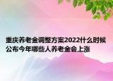 重慶養(yǎng)老金調(diào)整方案2022什么時候公布今年哪些人養(yǎng)老金會上漲