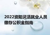 2022資陽靈活就業(yè)人員繳存公積金指南