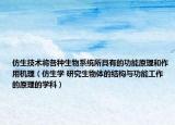 仿生技術(shù)將各種生物系統(tǒng)所具有的功能原理和作用機(jī)理（仿生學(xué) 研究生物體的結(jié)構(gòu)與功能工作的原理的學(xué)科）