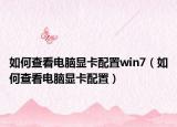 如何查看電腦顯卡配置win7（如何查看電腦顯卡配置）