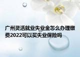 廣州靈活就業(yè)失業(yè)金怎么辦理繳費(fèi)2022可以買失業(yè)保險(xiǎn)嗎