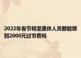 2022年春節(jié)將至退休人員都能領(lǐng)到2000元過(guò)節(jié)費(fèi)嗎