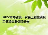 2022青海省統(tǒng)一農(nóng)民工和城鎮(zhèn)職工參加失業(yè)保險(xiǎn)通告