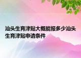 汕頭生育津貼大概能報(bào)多少汕頭生育津貼申請條件