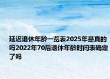 延遲退休年齡一覽表2025年是真的嗎2022年70后退休年齡時間表確定了嗎