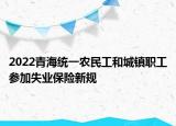 2022青海統(tǒng)一農(nóng)民工和城鎮(zhèn)職工參加失業(yè)保險(xiǎn)新規(guī)