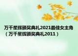 萬(wàn)千星輝頒獎(jiǎng)典禮2021最佳女主角（萬(wàn)千星輝頒獎(jiǎng)典禮2011）