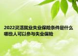 2022靈活就業(yè)失業(yè)保險(xiǎn)條件是什么哪些人可以參與失業(yè)保險(xiǎn)