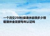 一個月交250社保退休能領多少領取退休金需要每年認證嗎