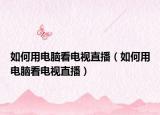 如何用電腦看電視直播（如何用電腦看電視直播）