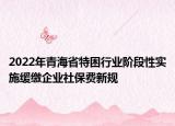 2022年青海省特困行業(yè)階段性實(shí)施緩繳企業(yè)社保費(fèi)新規(guī)