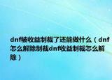 dnf被收益制裁了還能做什么（dnf怎么解除制裁dnf收益制裁怎么解除）
