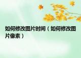 如何修改圖片時間（如何修改圖片像素）