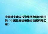 中國(guó)雄安建設(shè)投資集團(tuán)有限公司招聘（中國(guó)雄安建設(shè)投資集團(tuán)有限公司）