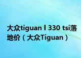 大眾tiguan l 330 tsi落地價(jià)（大眾Tiguan）