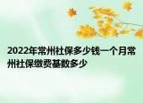 2022年常州社保多少錢一個(gè)月常州社保繳費(fèi)基數(shù)多少