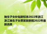 獨生子女補貼新標準2022年浙江 浙江獨生子女費發(fā)放新規(guī)2022年最新消息