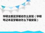 華碩主板藍(lán)牙驅(qū)動(dòng)怎么安裝（華碩筆記本藍(lán)牙驅(qū)動(dòng)怎么下載安裝）