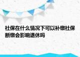 社保在什么情況下可以補繳社保斷繳會影響退休嗎