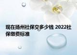 現(xiàn)在揚(yáng)州社保交多少錢 2022社保繳費(fèi)標(biāo)準(zhǔn)