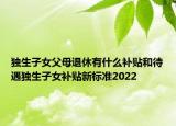 獨生子女父母退休有什么補貼和待遇獨生子女補貼新標準2022