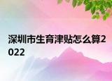 深圳市生育津貼怎么算2022