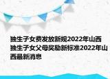 獨生子女費發(fā)放新規(guī)2022年山西 獨生子女父母獎勵新標準2022年山西最新消息