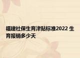 福建社保生育津貼標(biāo)準(zhǔn)2022 生育報(bào)銷多少天