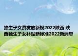 獨生子女費發(fā)放新規(guī)2022陜西 陜西獨生子女補貼新標準2022新消息