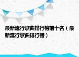 最新流行歌曲排行榜前十名（最新流行歌曲排行榜）