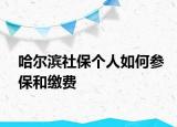 哈爾濱社保個(gè)人如何參保和繳費(fèi)