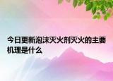 今日更新泡沫滅火劑滅火的主要機理是什么