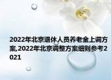 2022年北京退休人員養(yǎng)老金上調(diào)方案,2022年北京調(diào)整方案細(xì)則參考2021