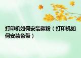 打印機(jī)如何安裝碳粉（打印機(jī)如何安裝色帶）