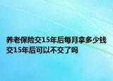 養(yǎng)老保險(xiǎn)交15年后每月拿多少錢交15年后可以不交了嗎